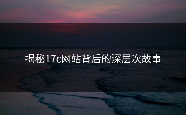 揭秘17c网站背后的深层次故事