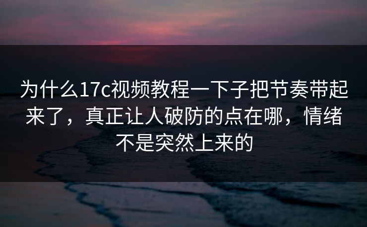 为什么17c视频教程一下子把节奏带起来了，真正让人破防的点在哪，情绪不是突然上来的