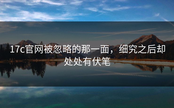 17c官网被忽略的那一面，细究之后却处处有伏笔