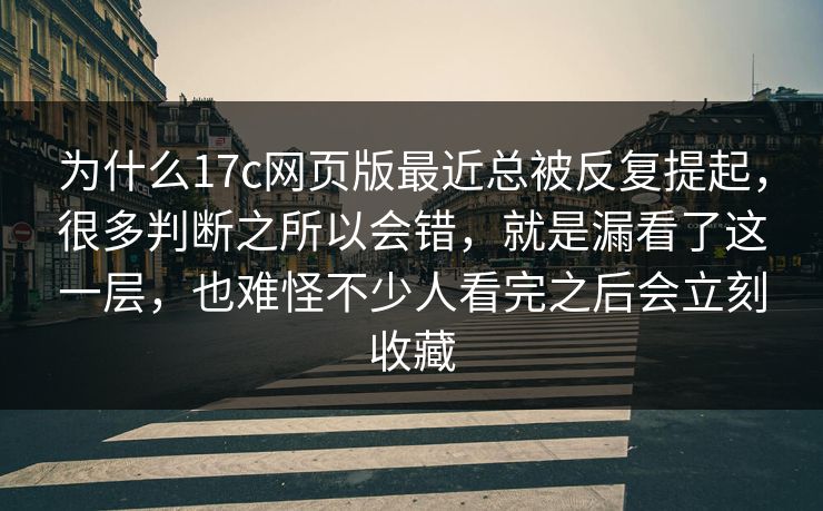 为什么17c网页版最近总被反复提起，很多判断之所以会错，就是漏看了这一层，也难怪不少人看完之后会立刻收藏