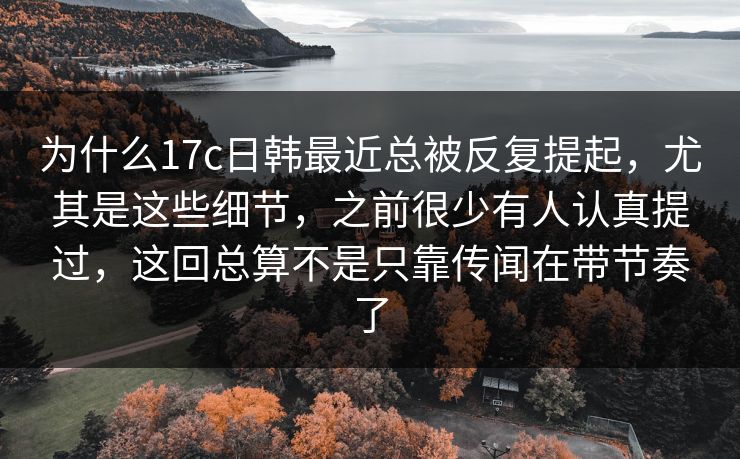 为什么17c日韩最近总被反复提起,尤其是这些细节,之前很少有人认真提过,这回总算不是只靠传闻在带节奏了 为什么17c日韩最近总被反复提起,尤其是这些细节,之前很少有人认真提过,这回总算不是只靠传闻在带节奏了